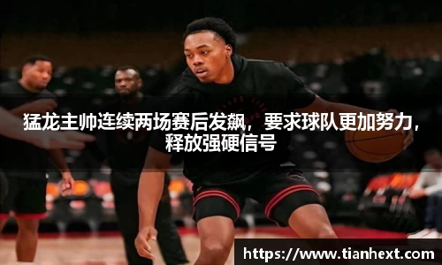 猛龙主帅连续两场赛后发飙，要求球队更加努力，释放强硬信号